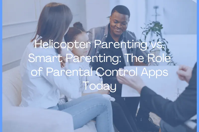 Helicopter Parenting vs. Smart Parenting: The Role of Parental Control Apps Today